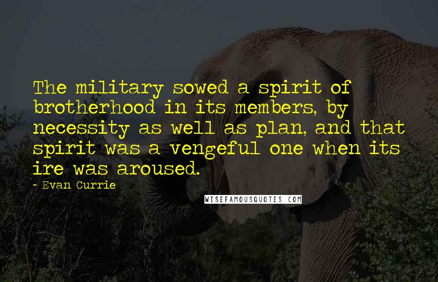 Evan Currie Quotes: The military sowed a spirit of brotherhood in its members, by necessity as well as plan, and that spirit was a vengeful one when its ire was aroused.