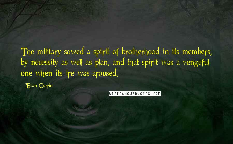 Evan Currie Quotes: The military sowed a spirit of brotherhood in its members, by necessity as well as plan, and that spirit was a vengeful one when its ire was aroused.