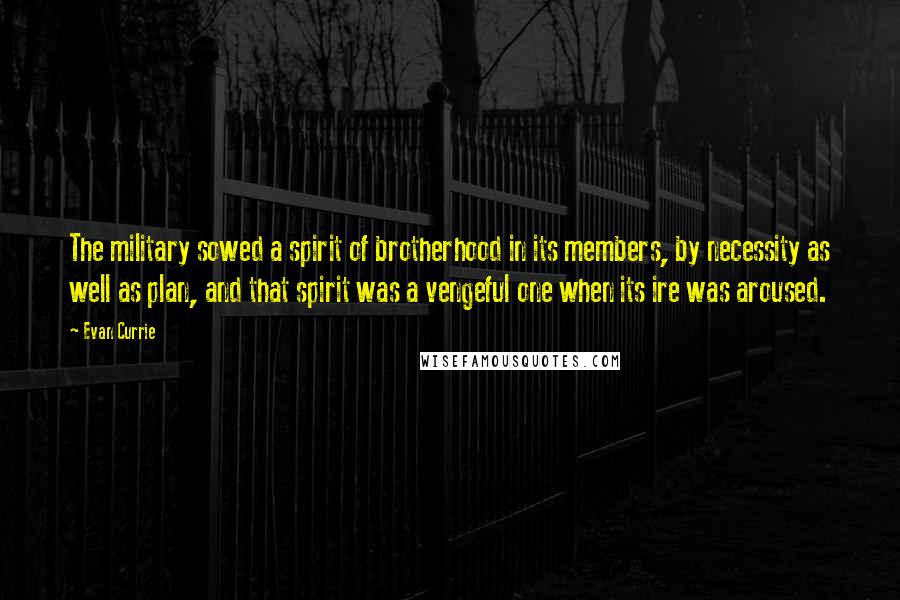 Evan Currie Quotes: The military sowed a spirit of brotherhood in its members, by necessity as well as plan, and that spirit was a vengeful one when its ire was aroused.