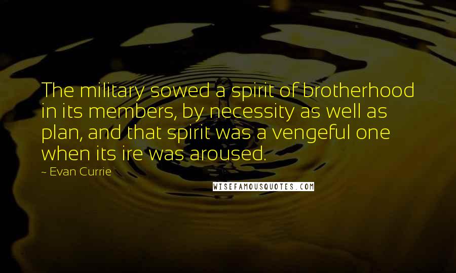 Evan Currie Quotes: The military sowed a spirit of brotherhood in its members, by necessity as well as plan, and that spirit was a vengeful one when its ire was aroused.