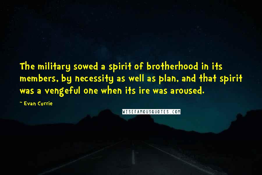 Evan Currie Quotes: The military sowed a spirit of brotherhood in its members, by necessity as well as plan, and that spirit was a vengeful one when its ire was aroused.