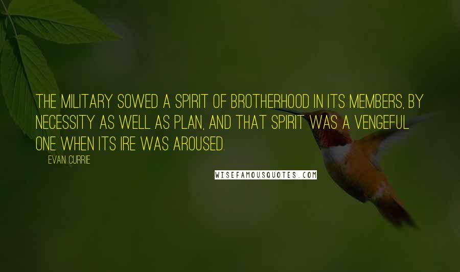 Evan Currie Quotes: The military sowed a spirit of brotherhood in its members, by necessity as well as plan, and that spirit was a vengeful one when its ire was aroused.