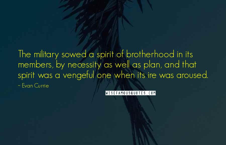 Evan Currie Quotes: The military sowed a spirit of brotherhood in its members, by necessity as well as plan, and that spirit was a vengeful one when its ire was aroused.