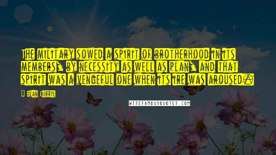 Evan Currie Quotes: The military sowed a spirit of brotherhood in its members, by necessity as well as plan, and that spirit was a vengeful one when its ire was aroused.