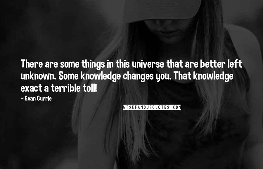 Evan Currie Quotes: There are some things in this universe that are better left unknown. Some knowledge changes you. That knowledge exact a terrible toll!