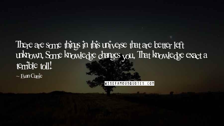 Evan Currie Quotes: There are some things in this universe that are better left unknown. Some knowledge changes you. That knowledge exact a terrible toll!