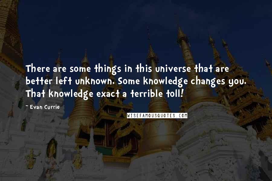 Evan Currie Quotes: There are some things in this universe that are better left unknown. Some knowledge changes you. That knowledge exact a terrible toll!