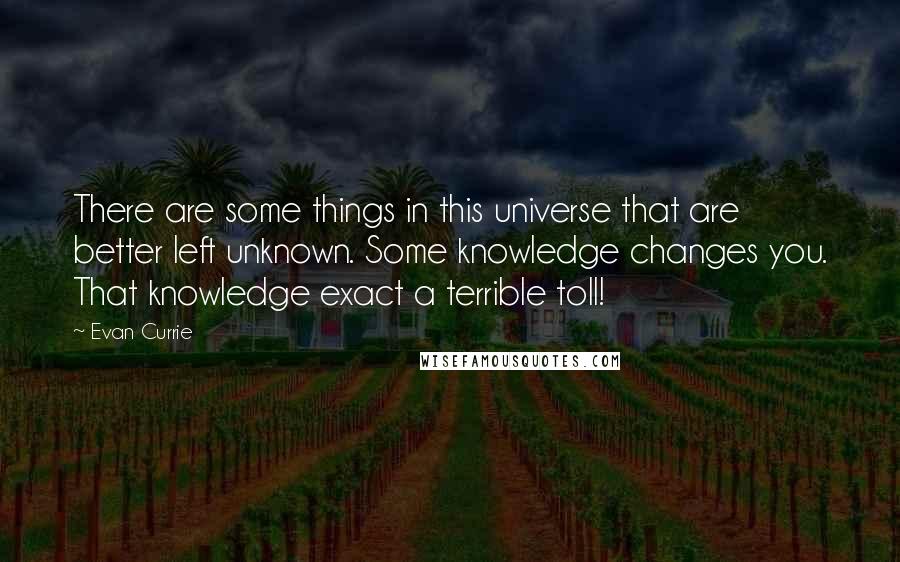 Evan Currie Quotes: There are some things in this universe that are better left unknown. Some knowledge changes you. That knowledge exact a terrible toll!