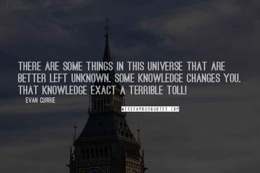 Evan Currie Quotes: There are some things in this universe that are better left unknown. Some knowledge changes you. That knowledge exact a terrible toll!