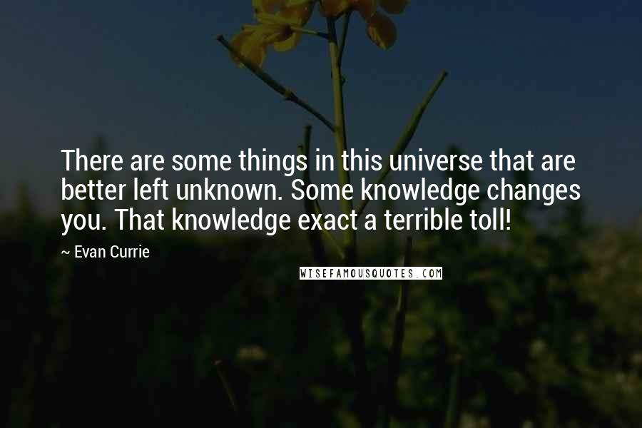 Evan Currie Quotes: There are some things in this universe that are better left unknown. Some knowledge changes you. That knowledge exact a terrible toll!