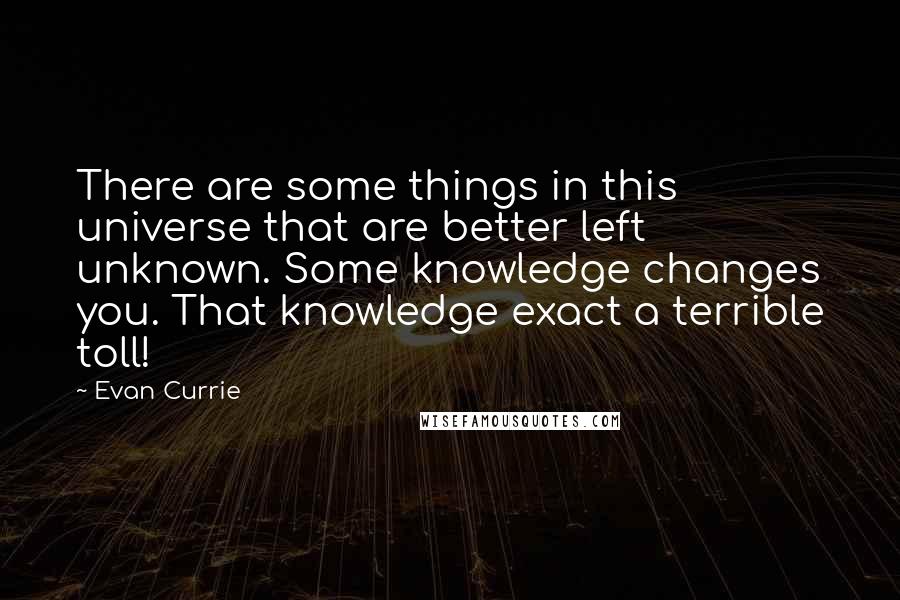 Evan Currie Quotes: There are some things in this universe that are better left unknown. Some knowledge changes you. That knowledge exact a terrible toll!