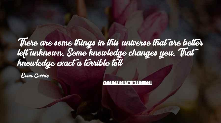 Evan Currie Quotes: There are some things in this universe that are better left unknown. Some knowledge changes you. That knowledge exact a terrible toll!