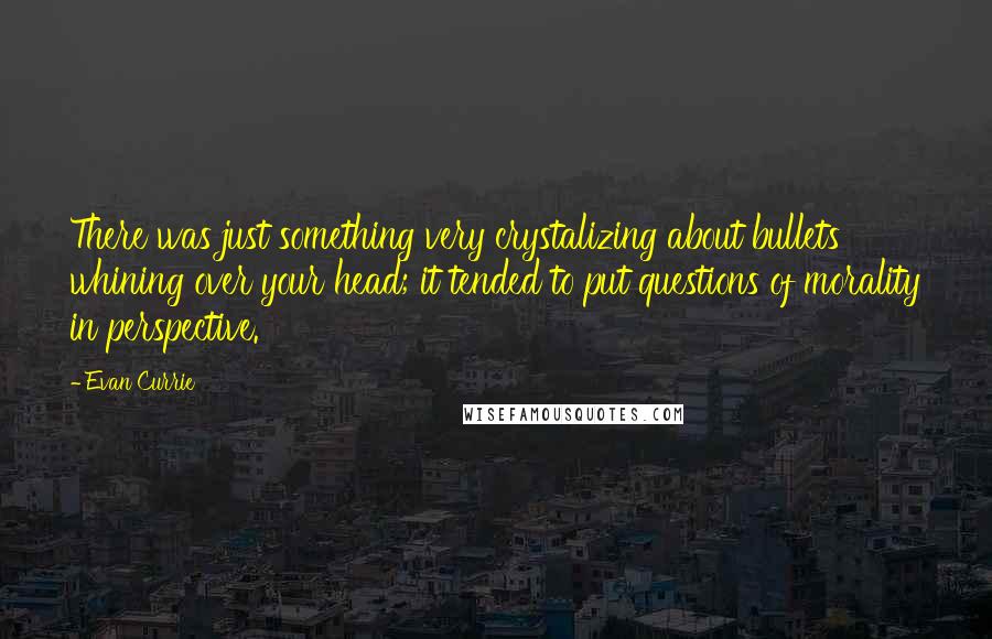 Evan Currie Quotes: There was just something very crystalizing about bullets whining over your head; it tended to put questions of morality in perspective.