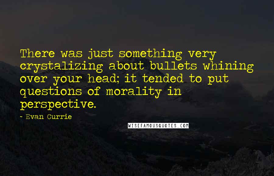Evan Currie Quotes: There was just something very crystalizing about bullets whining over your head; it tended to put questions of morality in perspective.