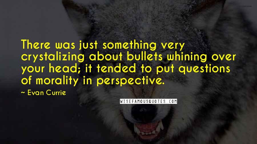 Evan Currie Quotes: There was just something very crystalizing about bullets whining over your head; it tended to put questions of morality in perspective.