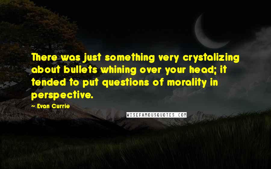 Evan Currie Quotes: There was just something very crystalizing about bullets whining over your head; it tended to put questions of morality in perspective.