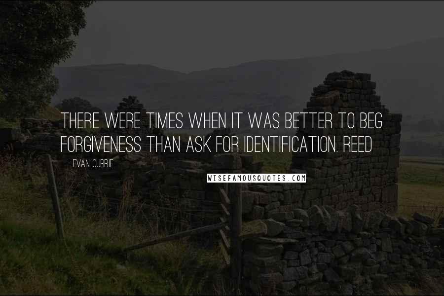 Evan Currie Quotes: There were times when it was better to beg forgiveness than ask for identification. Reed