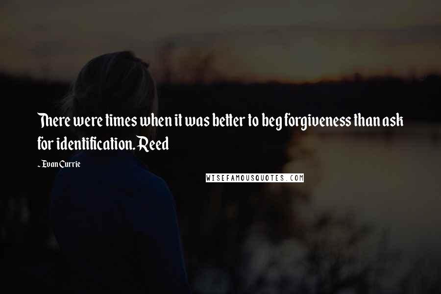 Evan Currie Quotes: There were times when it was better to beg forgiveness than ask for identification. Reed