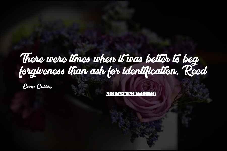 Evan Currie Quotes: There were times when it was better to beg forgiveness than ask for identification. Reed