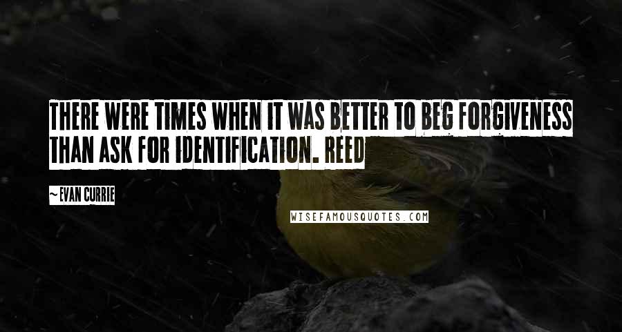 Evan Currie Quotes: There were times when it was better to beg forgiveness than ask for identification. Reed