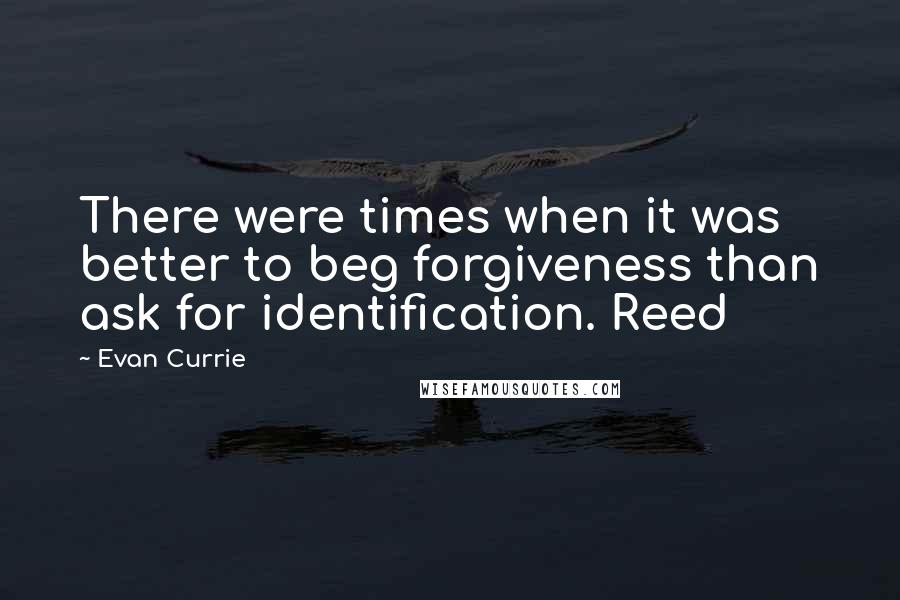 Evan Currie Quotes: There were times when it was better to beg forgiveness than ask for identification. Reed