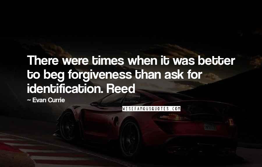 Evan Currie Quotes: There were times when it was better to beg forgiveness than ask for identification. Reed