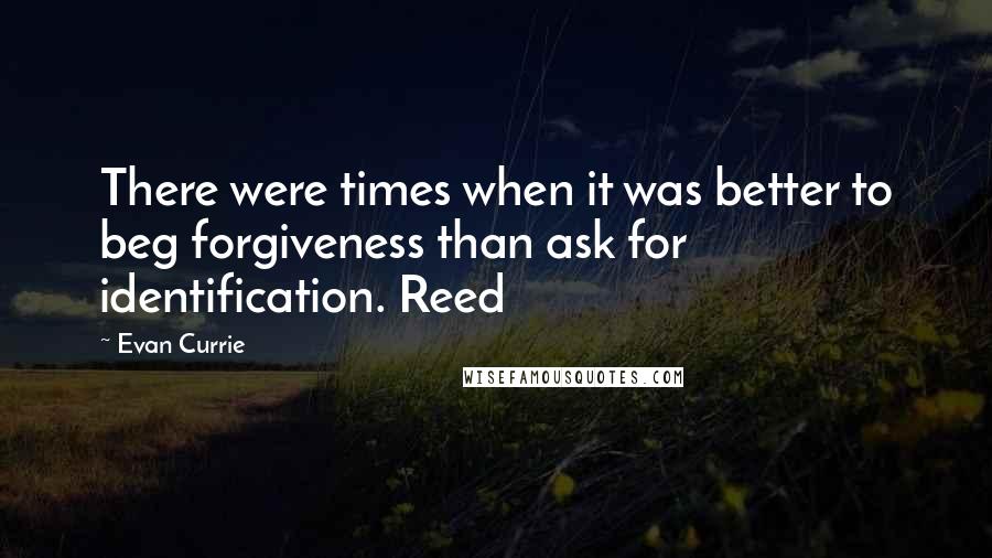 Evan Currie Quotes: There were times when it was better to beg forgiveness than ask for identification. Reed