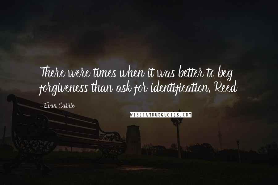 Evan Currie Quotes: There were times when it was better to beg forgiveness than ask for identification. Reed