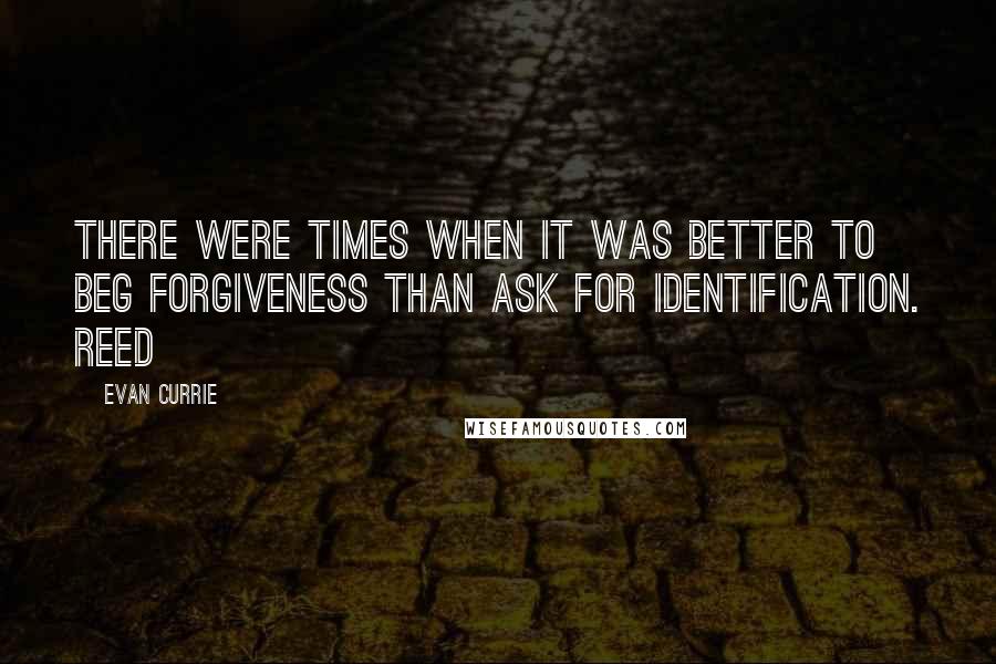 Evan Currie Quotes: There were times when it was better to beg forgiveness than ask for identification. Reed