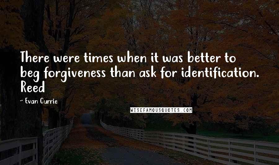 Evan Currie Quotes: There were times when it was better to beg forgiveness than ask for identification. Reed