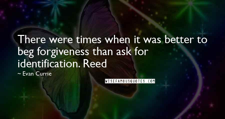 Evan Currie Quotes: There were times when it was better to beg forgiveness than ask for identification. Reed