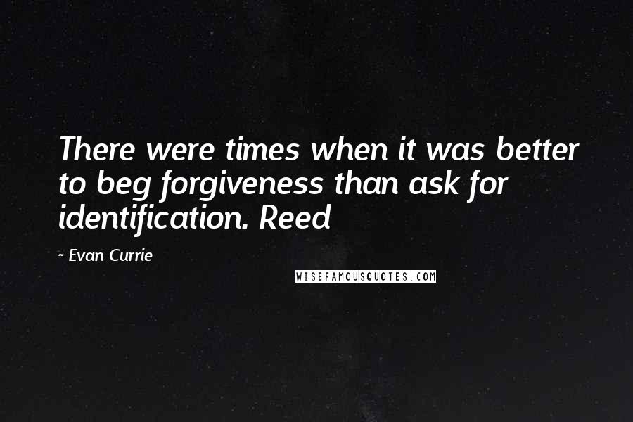 Evan Currie Quotes: There were times when it was better to beg forgiveness than ask for identification. Reed