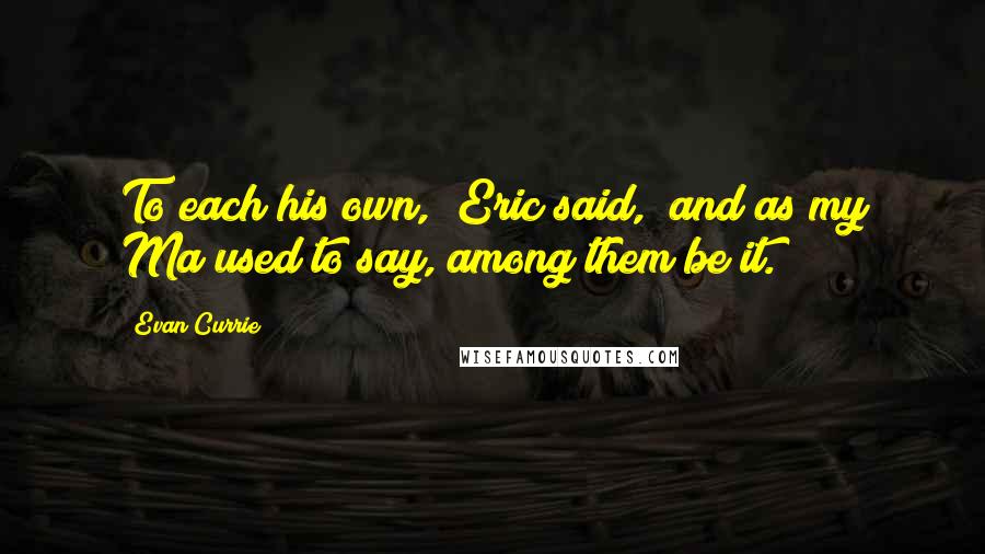 Evan Currie Quotes: To each his own," Eric said, "and as my Ma used to say, among them be it.