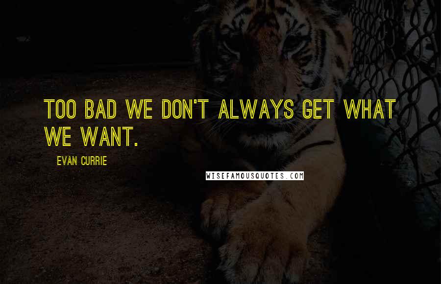 Evan Currie Quotes: Too bad we don't always get what we want.