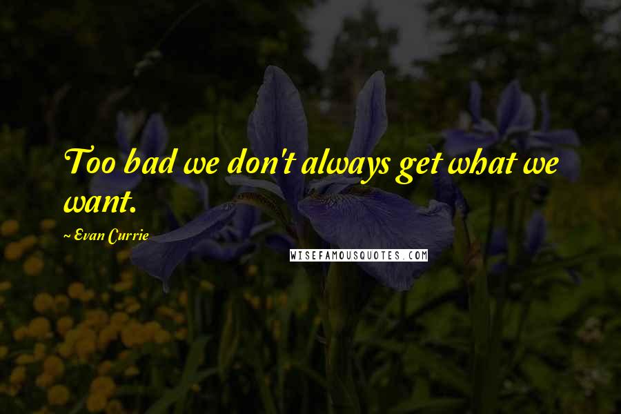 Evan Currie Quotes: Too bad we don't always get what we want.