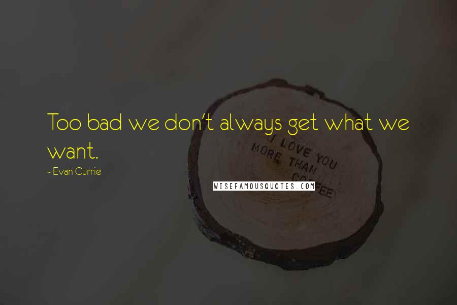 Evan Currie Quotes: Too bad we don't always get what we want.