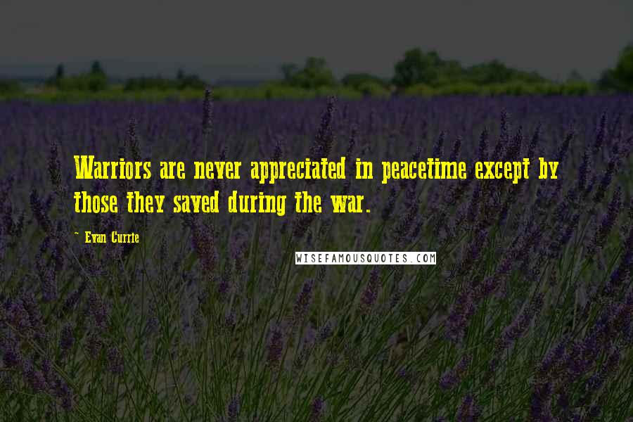 Evan Currie Quotes: Warriors are never appreciated in peacetime except by those they saved during the war.