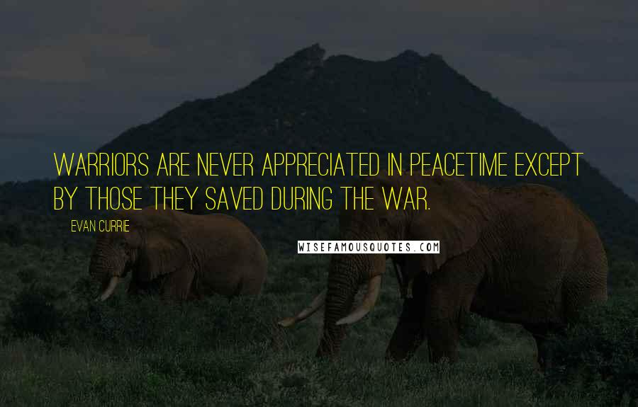 Evan Currie Quotes: Warriors are never appreciated in peacetime except by those they saved during the war.