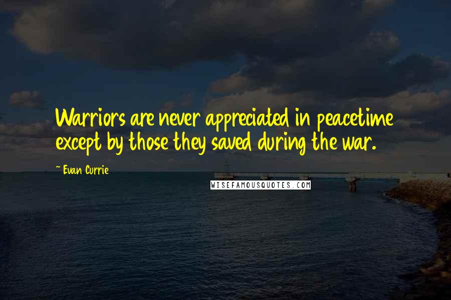 Evan Currie Quotes: Warriors are never appreciated in peacetime except by those they saved during the war.