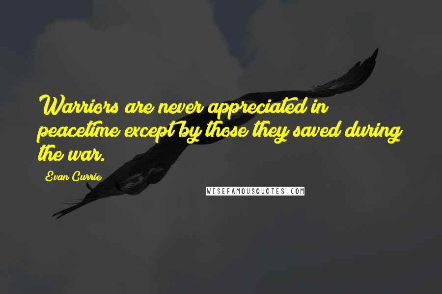 Evan Currie Quotes: Warriors are never appreciated in peacetime except by those they saved during the war.