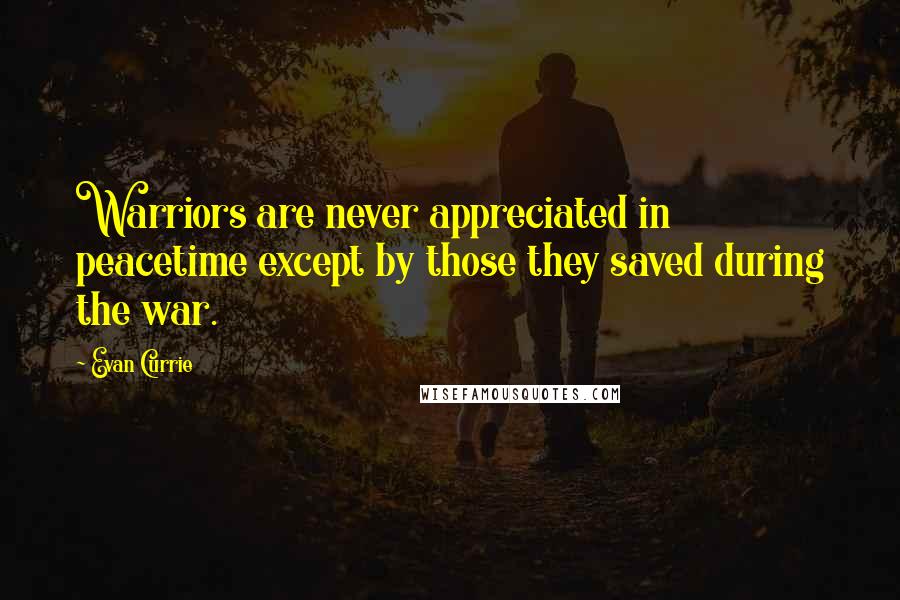 Evan Currie Quotes: Warriors are never appreciated in peacetime except by those they saved during the war.