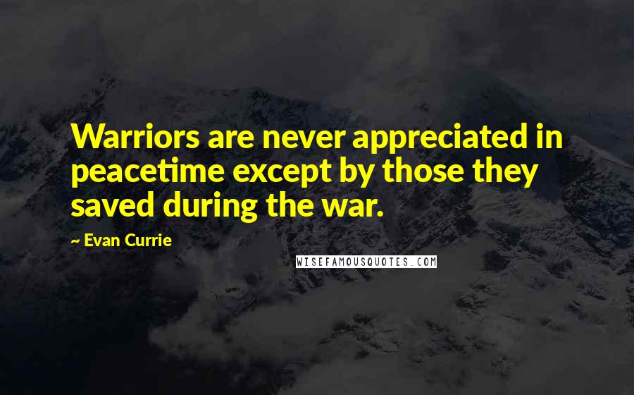 Evan Currie Quotes: Warriors are never appreciated in peacetime except by those they saved during the war.