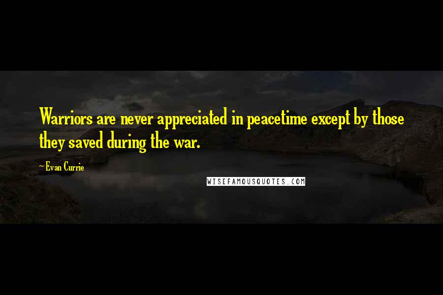 Evan Currie Quotes: Warriors are never appreciated in peacetime except by those they saved during the war.