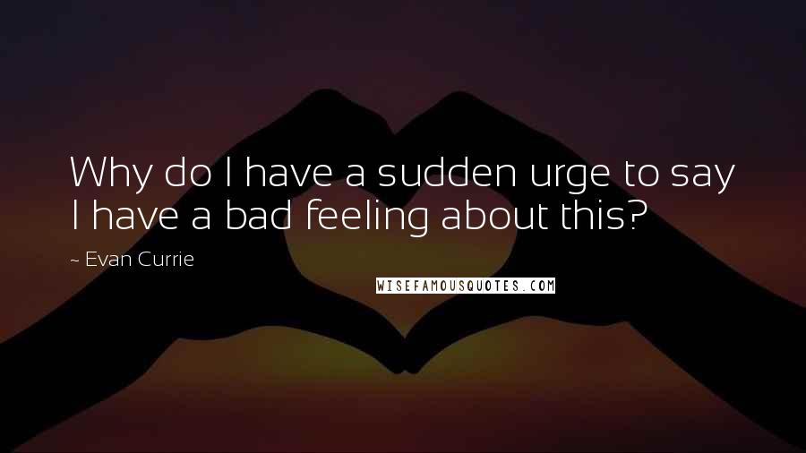 Evan Currie Quotes: Why do I have a sudden urge to say I have a bad feeling about this?