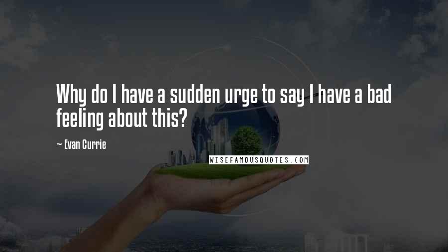 Evan Currie Quotes: Why do I have a sudden urge to say I have a bad feeling about this?