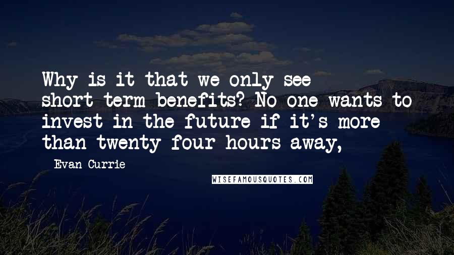 Evan Currie Quotes: Why is it that we only see short-term benefits? No one wants to invest in the future if it's more than twenty-four hours away,