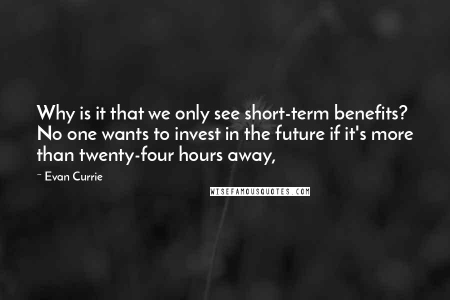 Evan Currie Quotes: Why is it that we only see short-term benefits? No one wants to invest in the future if it's more than twenty-four hours away,