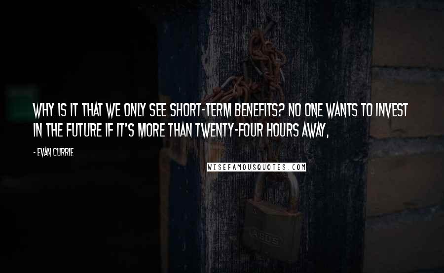 Evan Currie Quotes: Why is it that we only see short-term benefits? No one wants to invest in the future if it's more than twenty-four hours away,