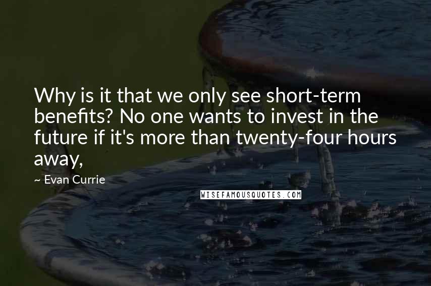 Evan Currie Quotes: Why is it that we only see short-term benefits? No one wants to invest in the future if it's more than twenty-four hours away,