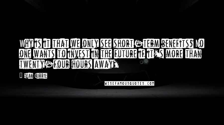Evan Currie Quotes: Why is it that we only see short-term benefits? No one wants to invest in the future if it's more than twenty-four hours away,